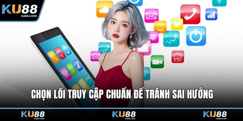 Chọn lối truy cập chuẩn để tránh sai hướng