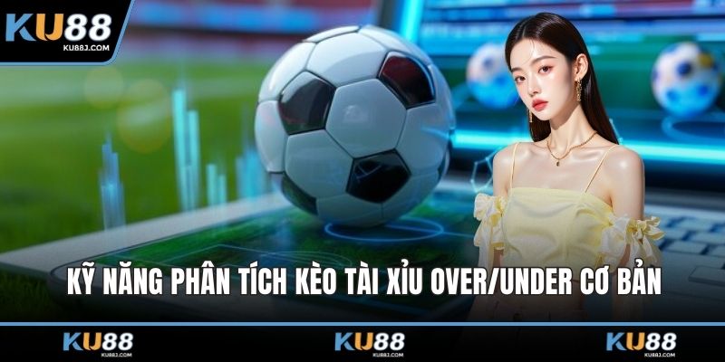 Kỹ năng phân tích kèo tài xỉu Over/Under cơ bản