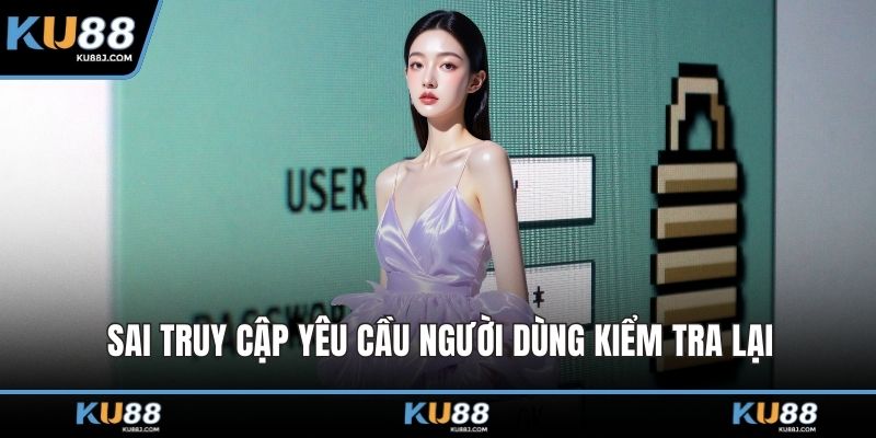 Sai truy cập yêu cầu người dùng kiểm tra lại
