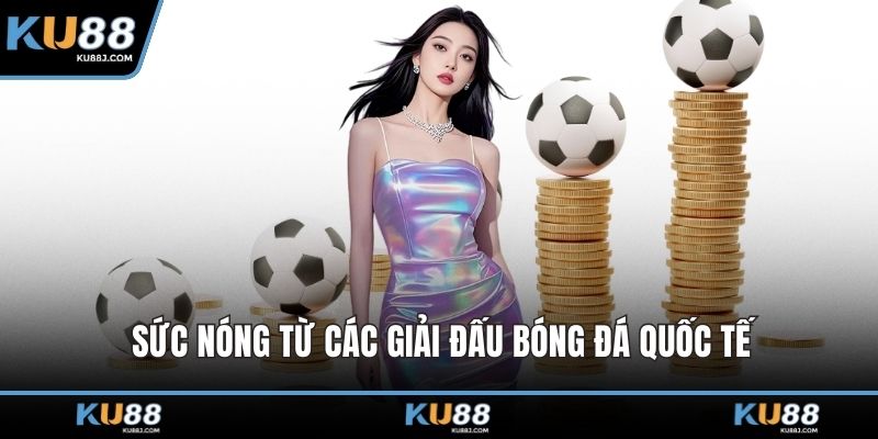 Sức nóng từ các giải đấu bóng đá quốc tế