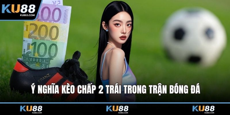 Ý nghĩa kèo chấp 2 trái trong trận bóng đá